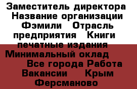Заместитель директора › Название организации ­ Фэмили › Отрасль предприятия ­ Книги, печатные издания › Минимальный оклад ­ 18 000 - Все города Работа » Вакансии   . Крым,Ферсманово